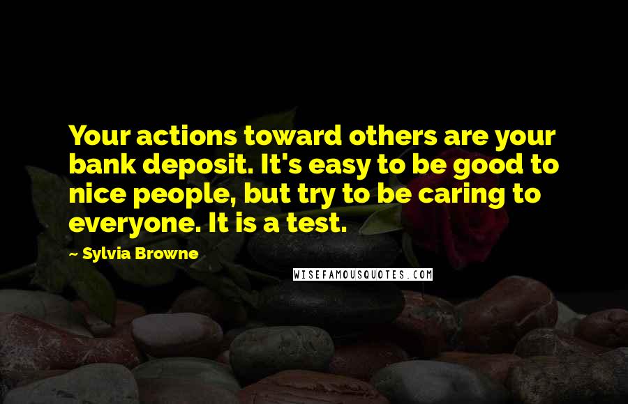 Sylvia Browne Quotes: Your actions toward others are your bank deposit. It's easy to be good to nice people, but try to be caring to everyone. It is a test.