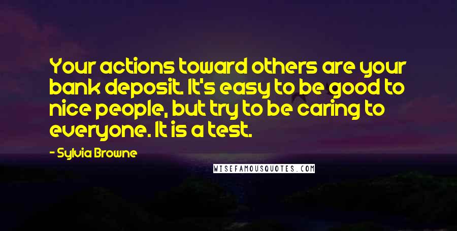 Sylvia Browne Quotes: Your actions toward others are your bank deposit. It's easy to be good to nice people, but try to be caring to everyone. It is a test.