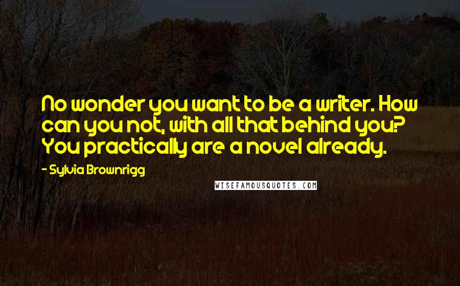 Sylvia Brownrigg Quotes: No wonder you want to be a writer. How can you not, with all that behind you? You practically are a novel already.
