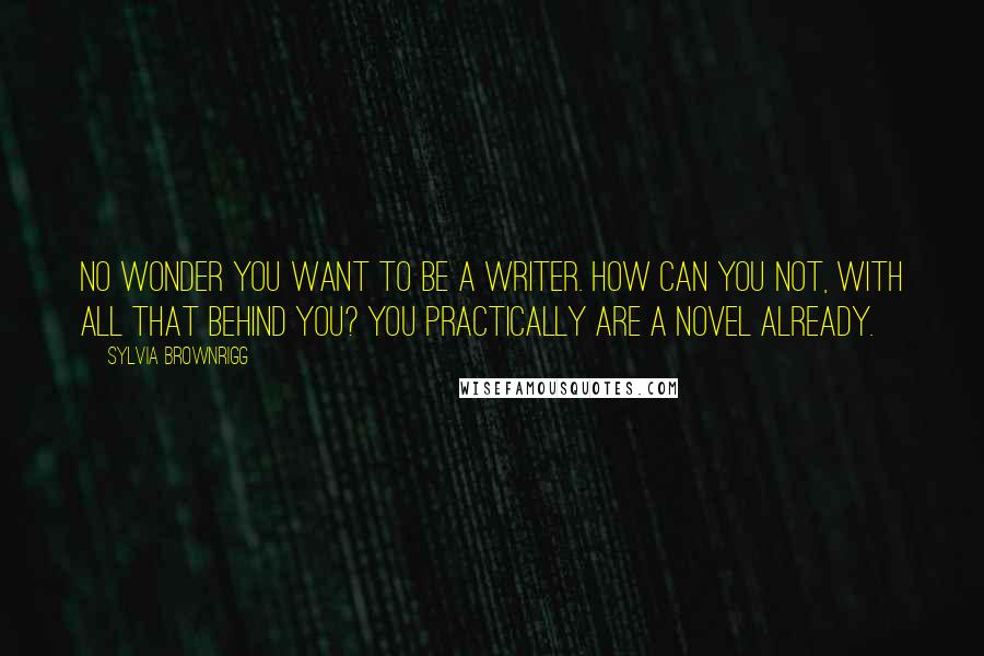 Sylvia Brownrigg Quotes: No wonder you want to be a writer. How can you not, with all that behind you? You practically are a novel already.
