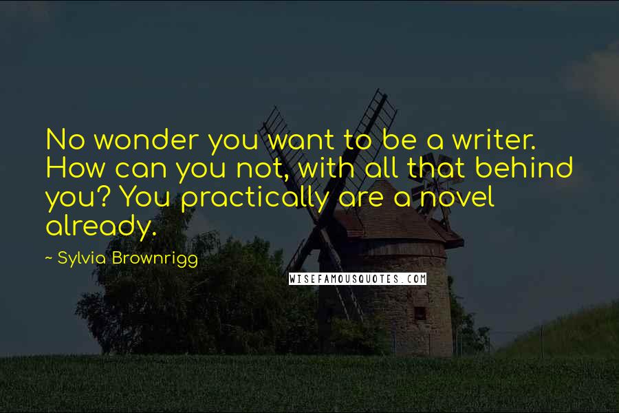 Sylvia Brownrigg Quotes: No wonder you want to be a writer. How can you not, with all that behind you? You practically are a novel already.