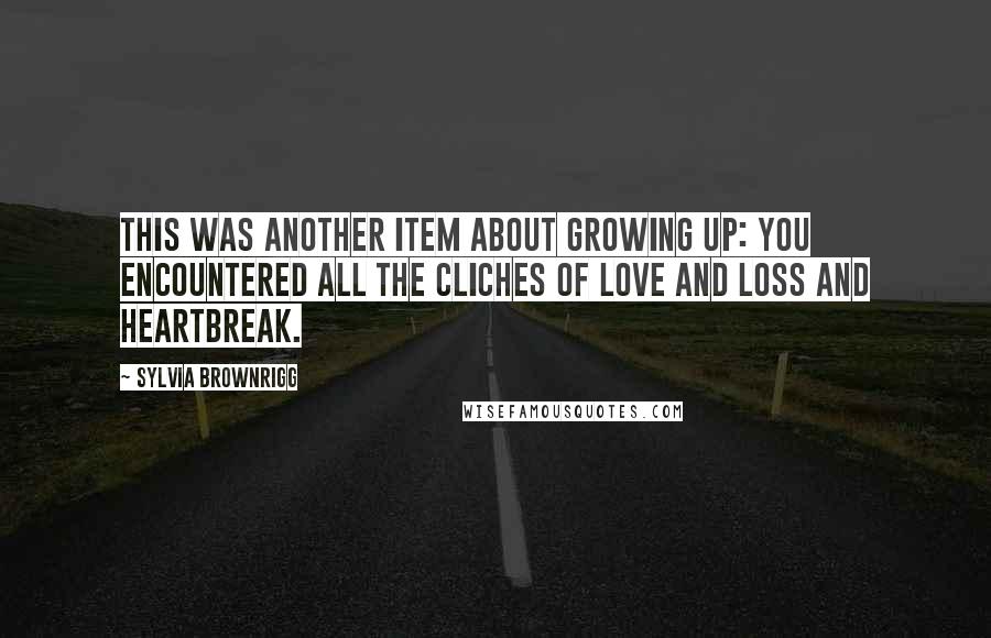 Sylvia Brownrigg Quotes: This was another item about growing up: you encountered all the cliches of love and loss and heartbreak.