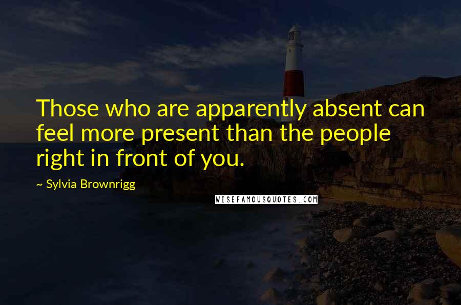 Sylvia Brownrigg Quotes: Those who are apparently absent can feel more present than the people right in front of you.
