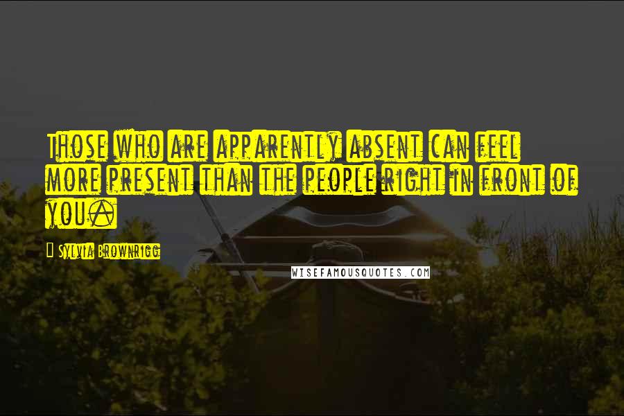 Sylvia Brownrigg Quotes: Those who are apparently absent can feel more present than the people right in front of you.