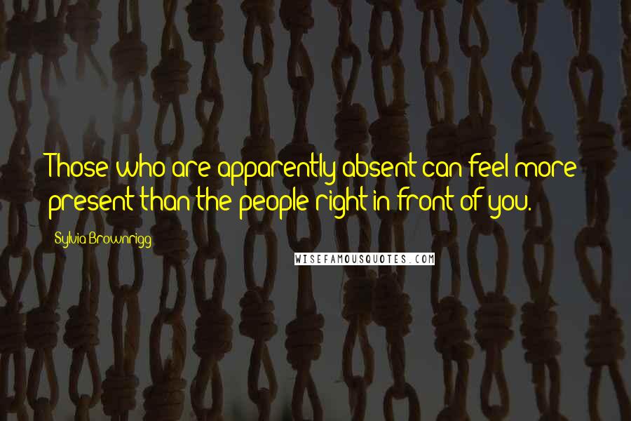 Sylvia Brownrigg Quotes: Those who are apparently absent can feel more present than the people right in front of you.