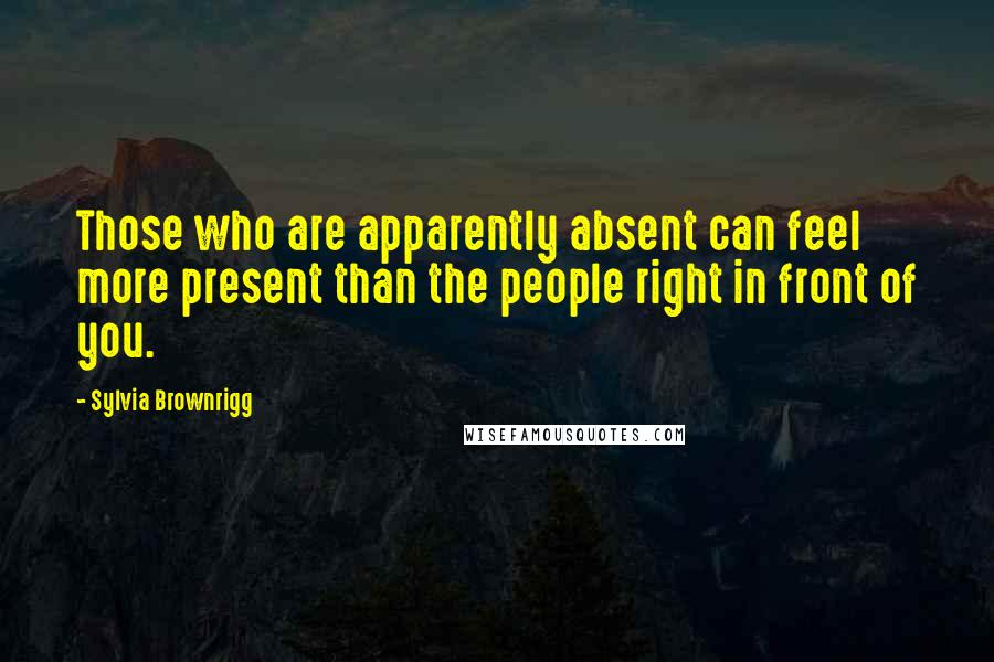 Sylvia Brownrigg Quotes: Those who are apparently absent can feel more present than the people right in front of you.