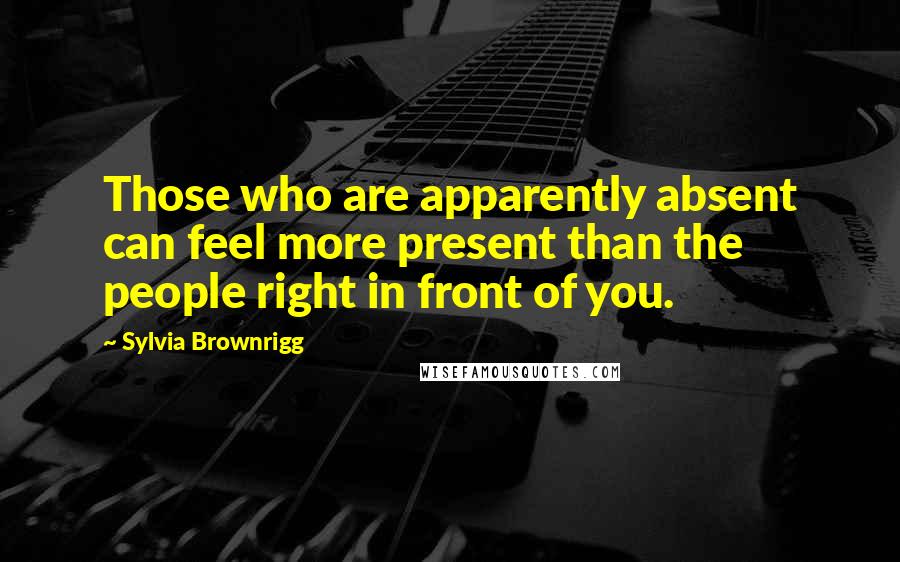 Sylvia Brownrigg Quotes: Those who are apparently absent can feel more present than the people right in front of you.