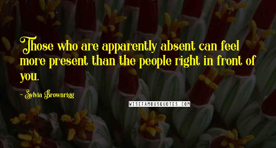 Sylvia Brownrigg Quotes: Those who are apparently absent can feel more present than the people right in front of you.