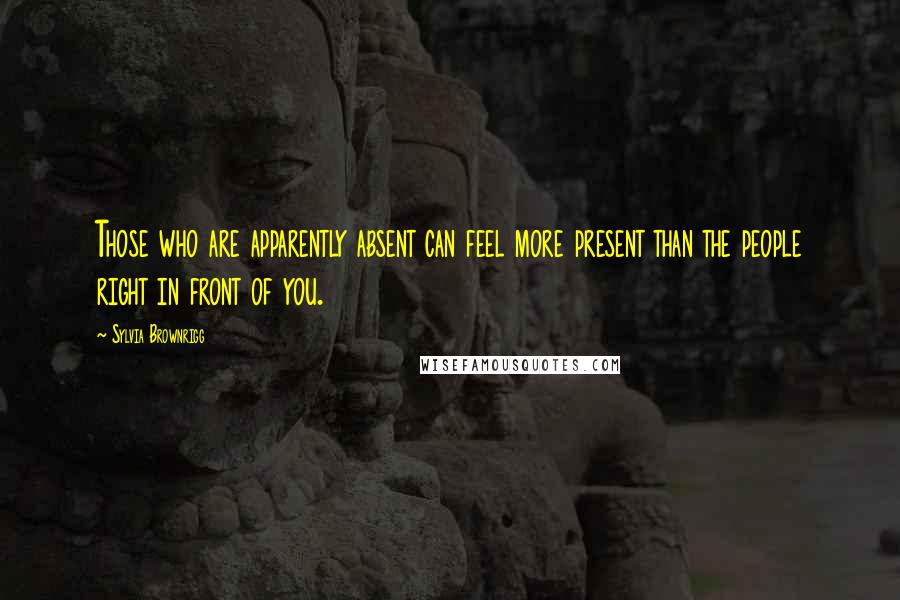 Sylvia Brownrigg Quotes: Those who are apparently absent can feel more present than the people right in front of you.
