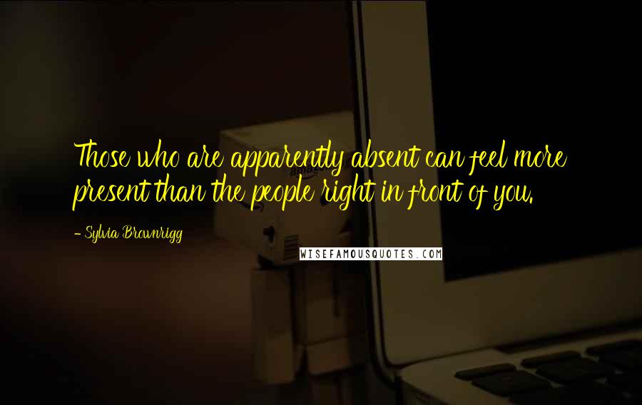 Sylvia Brownrigg Quotes: Those who are apparently absent can feel more present than the people right in front of you.