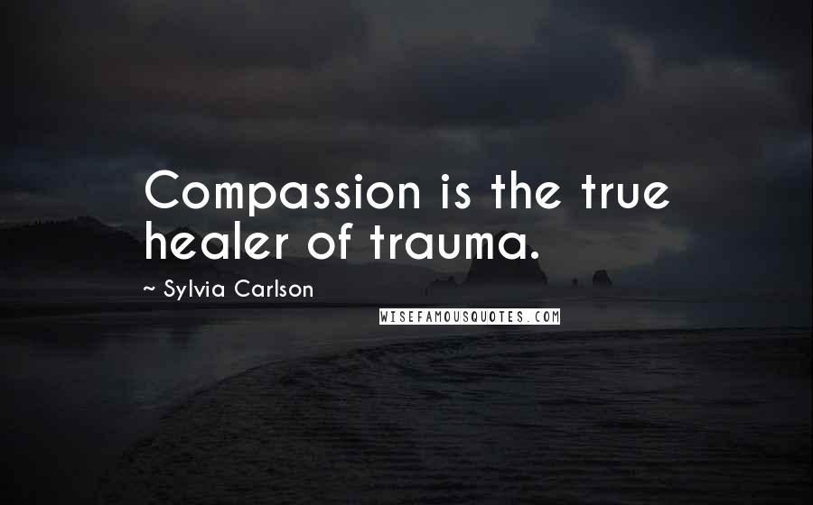 Sylvia Carlson Quotes: Compassion is the true healer of trauma.