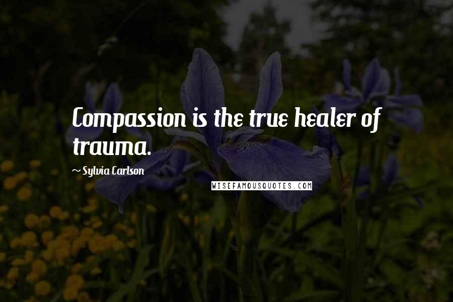 Sylvia Carlson Quotes: Compassion is the true healer of trauma.