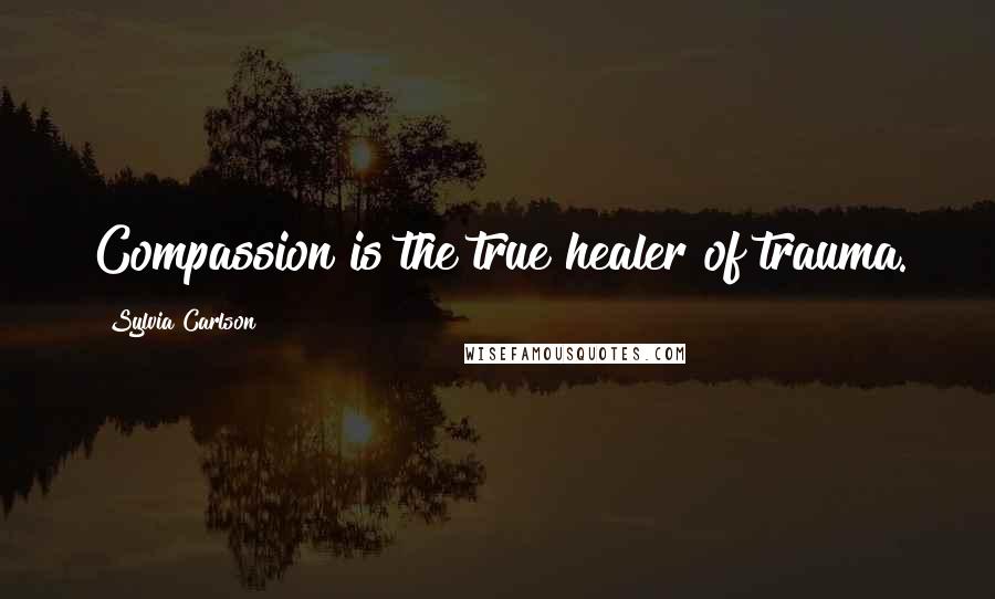 Sylvia Carlson Quotes: Compassion is the true healer of trauma.