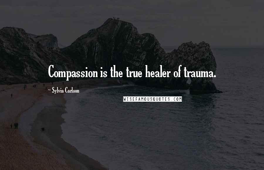 Sylvia Carlson Quotes: Compassion is the true healer of trauma.