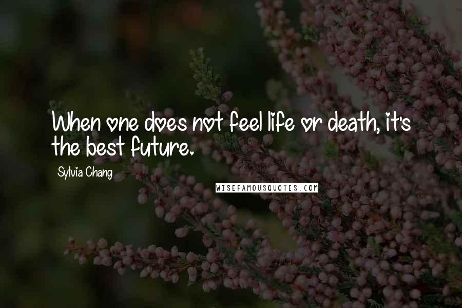 Sylvia Chang Quotes: When one does not feel life or death, it's the best future.