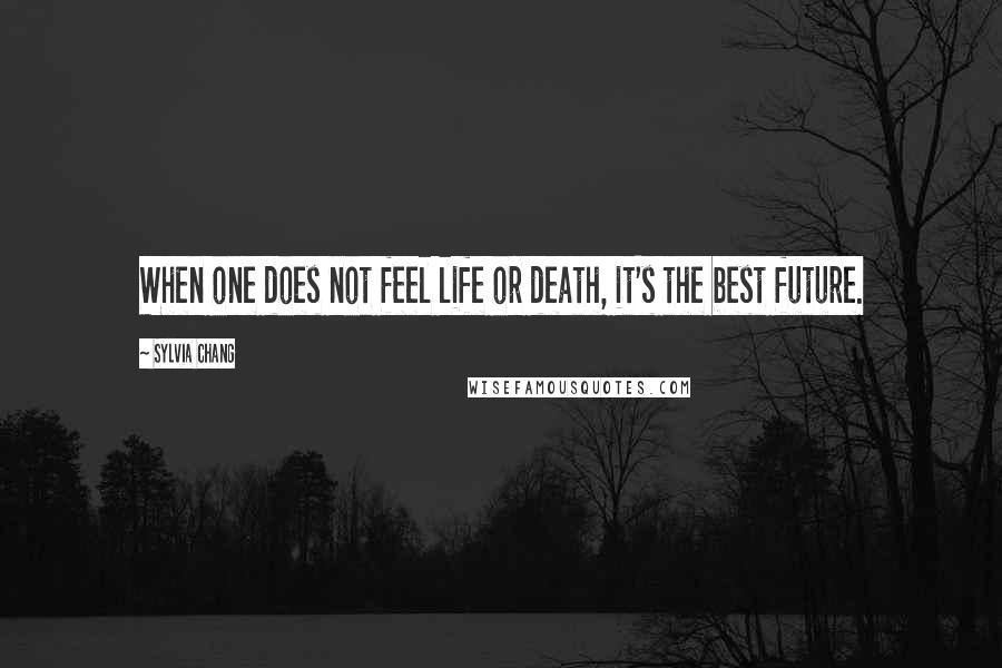 Sylvia Chang Quotes: When one does not feel life or death, it's the best future.