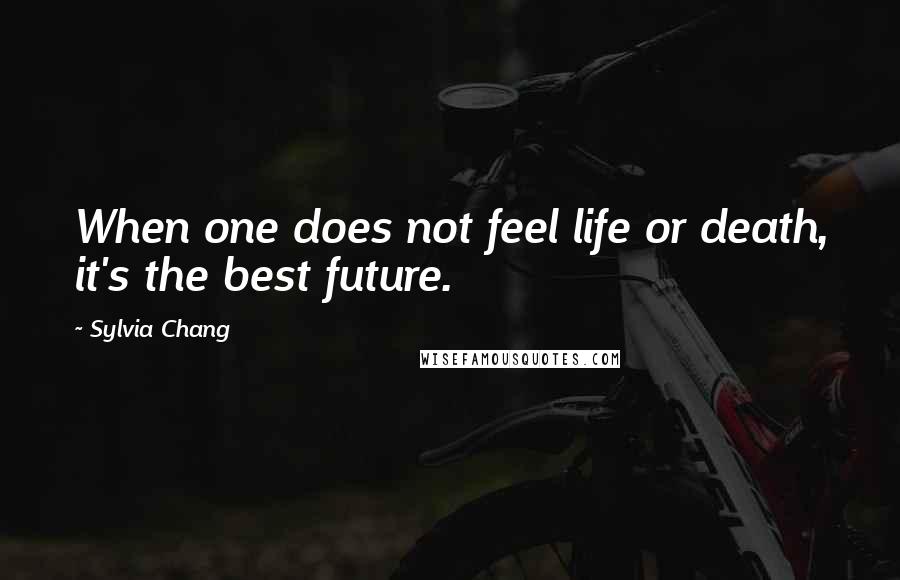 Sylvia Chang Quotes: When one does not feel life or death, it's the best future.