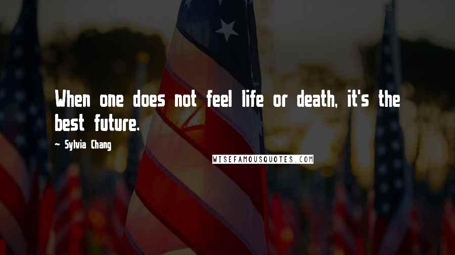 Sylvia Chang Quotes: When one does not feel life or death, it's the best future.