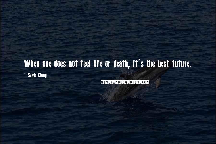 Sylvia Chang Quotes: When one does not feel life or death, it's the best future.