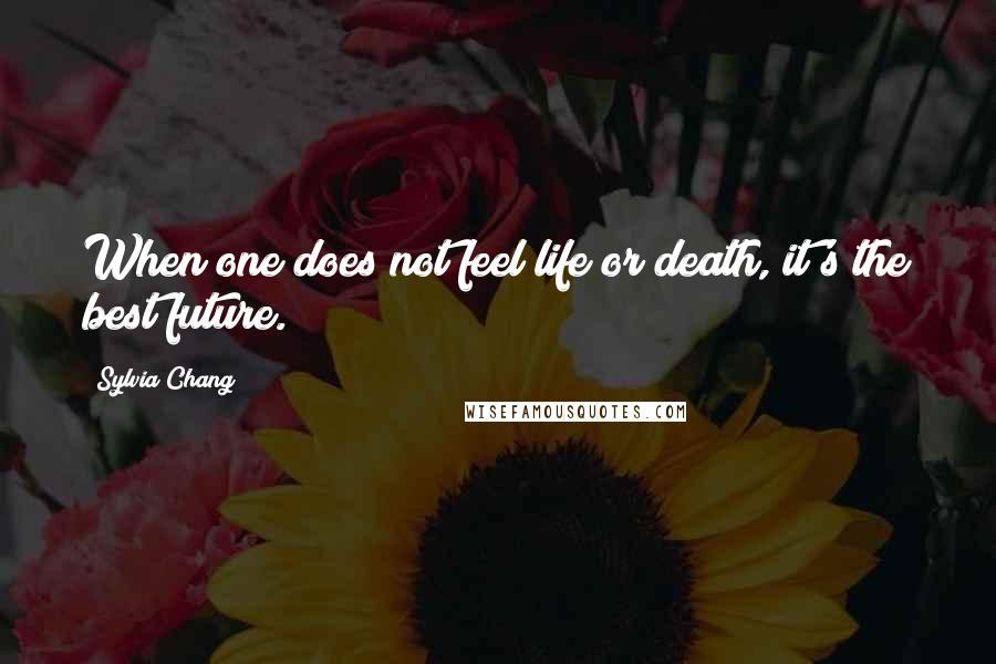 Sylvia Chang Quotes: When one does not feel life or death, it's the best future.