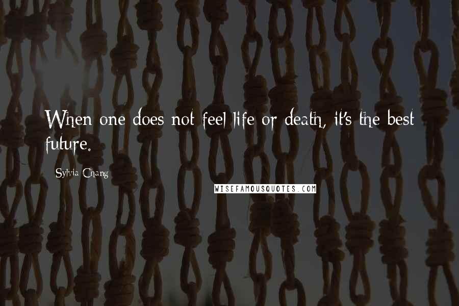 Sylvia Chang Quotes: When one does not feel life or death, it's the best future.