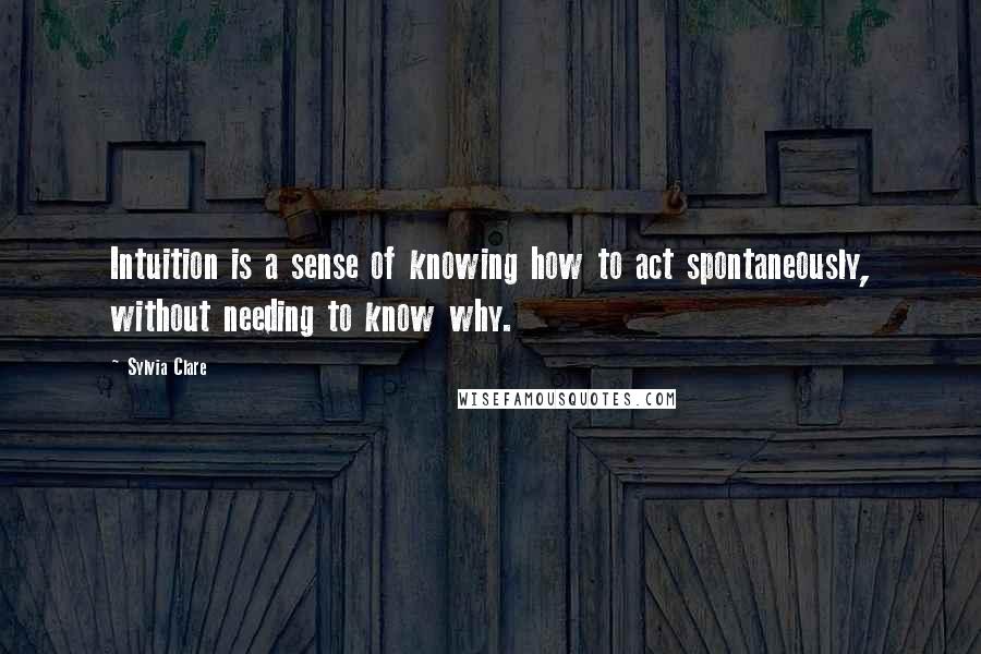 Sylvia Clare Quotes: Intuition is a sense of knowing how to act spontaneously, without needing to know why.