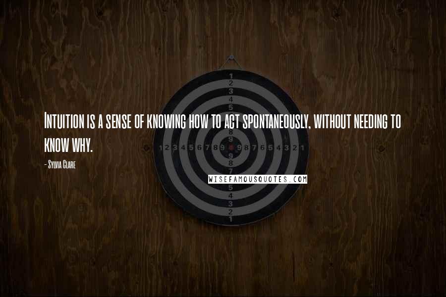 Sylvia Clare Quotes: Intuition is a sense of knowing how to act spontaneously, without needing to know why.