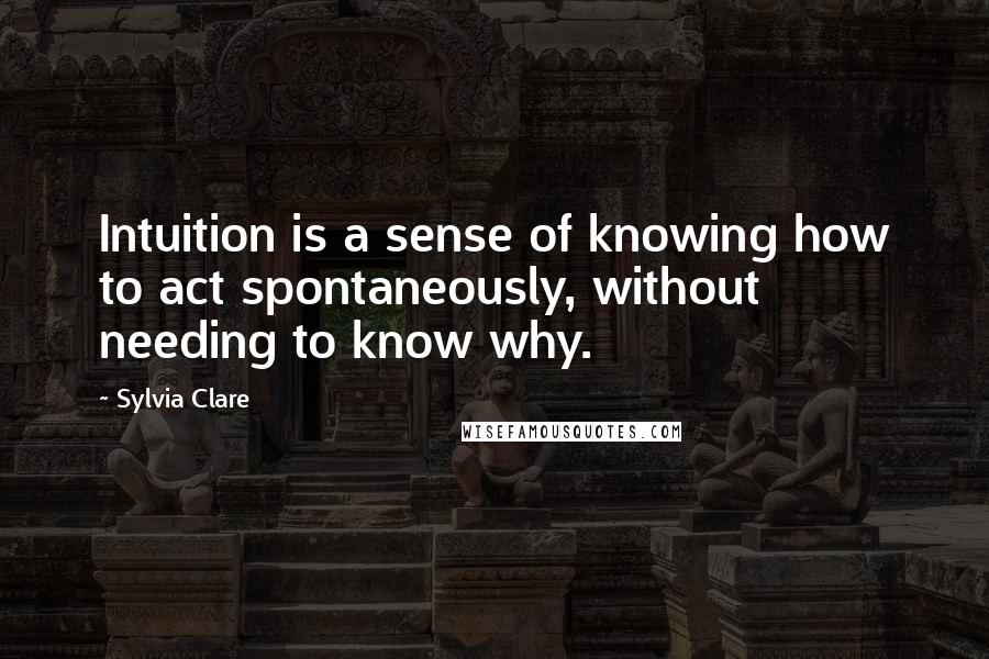 Sylvia Clare Quotes: Intuition is a sense of knowing how to act spontaneously, without needing to know why.