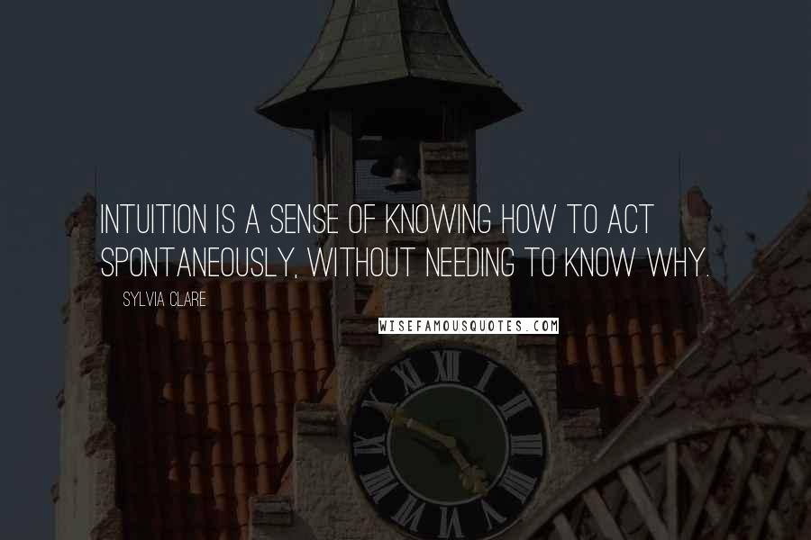 Sylvia Clare Quotes: Intuition is a sense of knowing how to act spontaneously, without needing to know why.