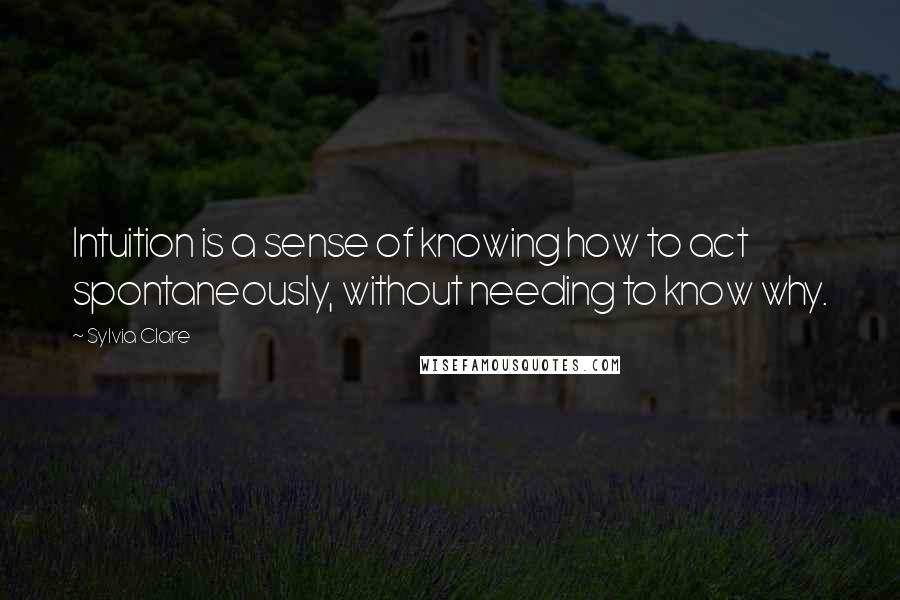 Sylvia Clare Quotes: Intuition is a sense of knowing how to act spontaneously, without needing to know why.