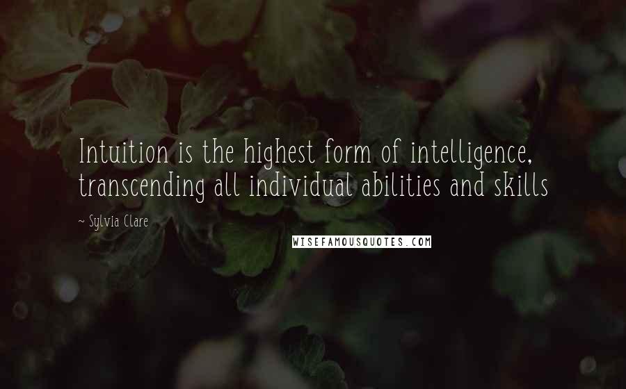 Sylvia Clare Quotes: Intuition is the highest form of intelligence, transcending all individual abilities and skills