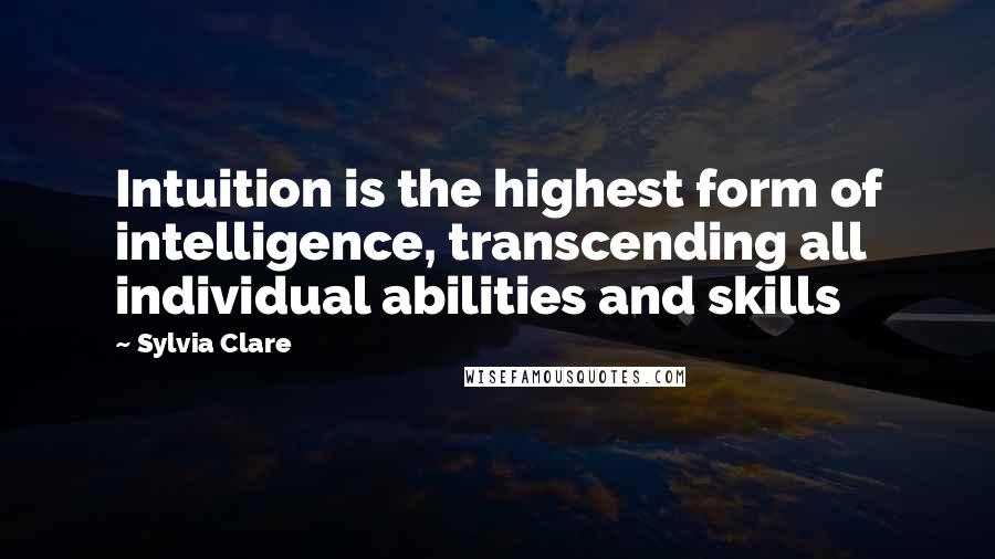 Sylvia Clare Quotes: Intuition is the highest form of intelligence, transcending all individual abilities and skills