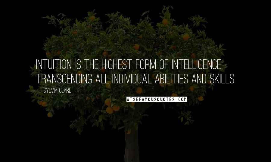 Sylvia Clare Quotes: Intuition is the highest form of intelligence, transcending all individual abilities and skills