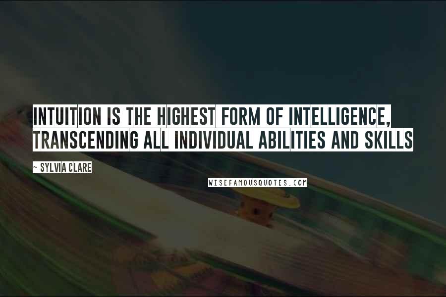 Sylvia Clare Quotes: Intuition is the highest form of intelligence, transcending all individual abilities and skills