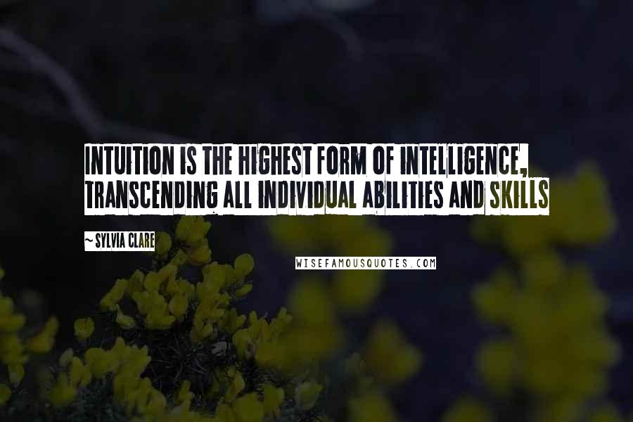 Sylvia Clare Quotes: Intuition is the highest form of intelligence, transcending all individual abilities and skills