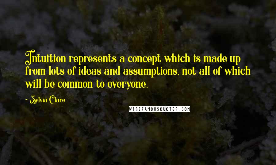 Sylvia Clare Quotes: Intuition represents a concept which is made up from lots of ideas and assumptions, not all of which will be common to everyone.