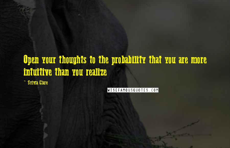 Sylvia Clare Quotes: Open your thoughts to the probability that you are more intuitive than you realize
