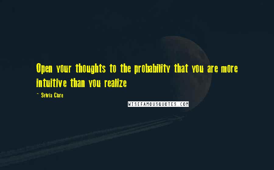 Sylvia Clare Quotes: Open your thoughts to the probability that you are more intuitive than you realize