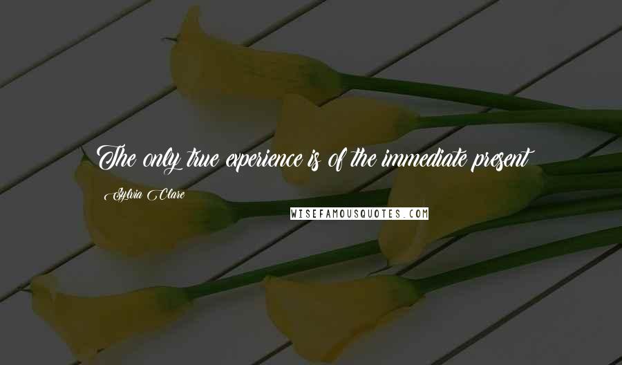 Sylvia Clare Quotes: The only true experience is of the immediate present