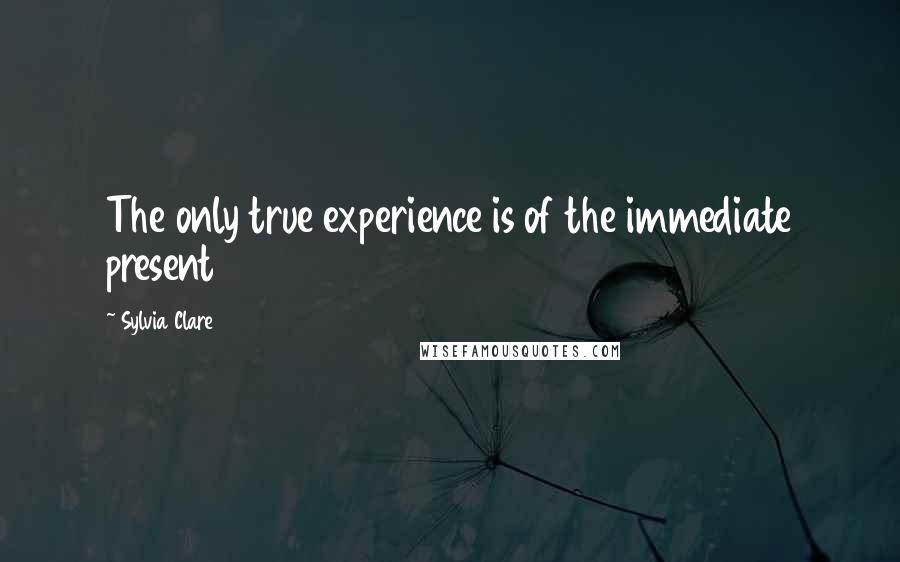 Sylvia Clare Quotes: The only true experience is of the immediate present