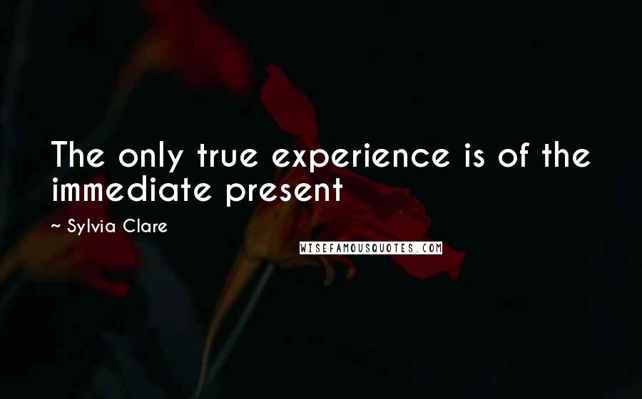 Sylvia Clare Quotes: The only true experience is of the immediate present