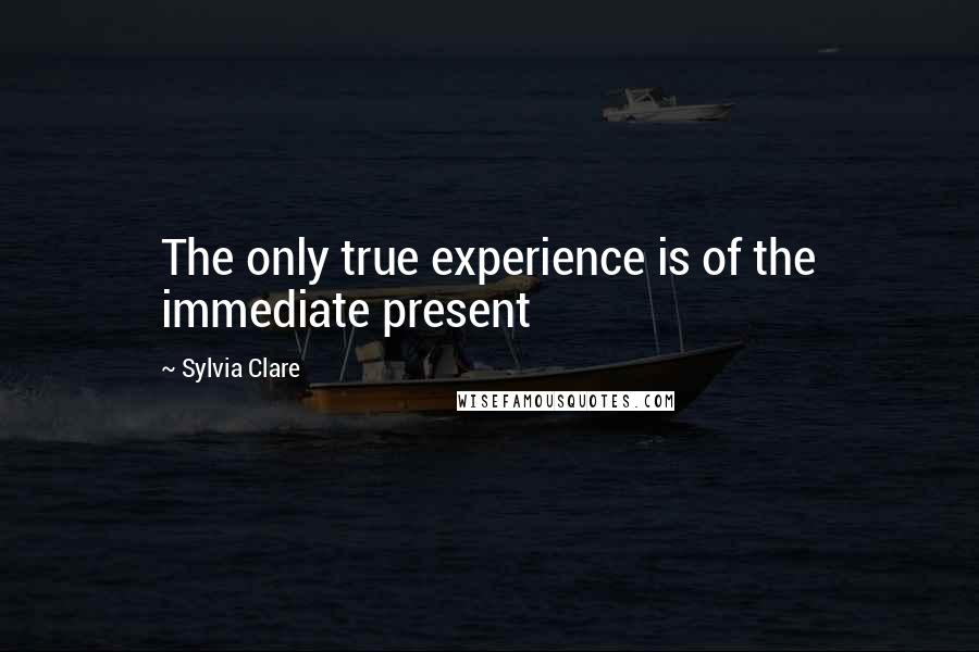 Sylvia Clare Quotes: The only true experience is of the immediate present