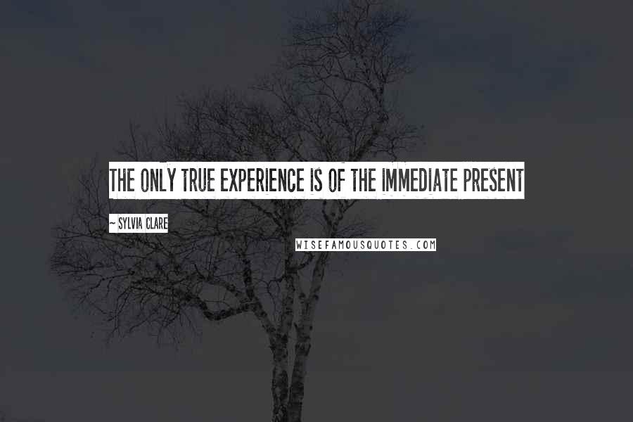 Sylvia Clare Quotes: The only true experience is of the immediate present