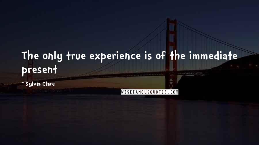 Sylvia Clare Quotes: The only true experience is of the immediate present