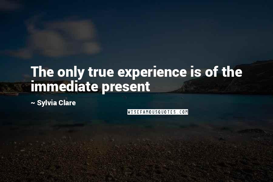 Sylvia Clare Quotes: The only true experience is of the immediate present