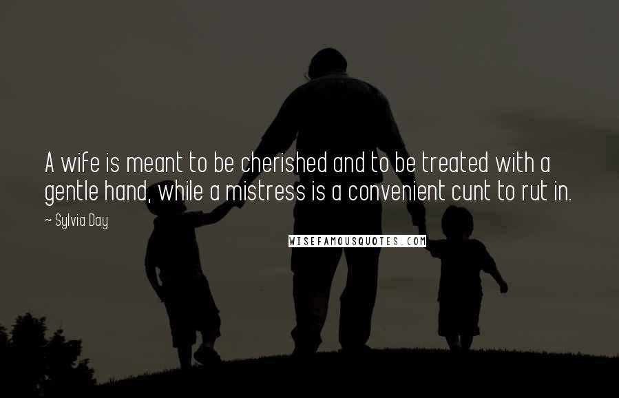 Sylvia Day Quotes: A wife is meant to be cherished and to be treated with a gentle hand, while a mistress is a convenient cunt to rut in.