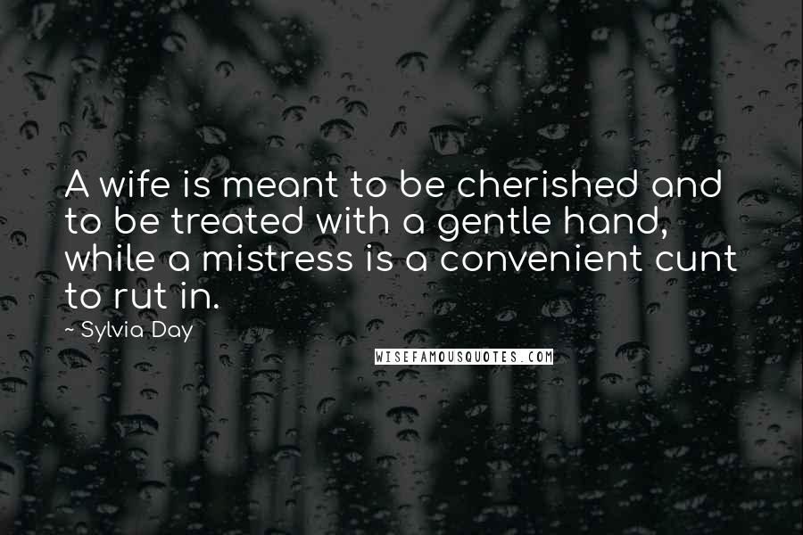 Sylvia Day Quotes: A wife is meant to be cherished and to be treated with a gentle hand, while a mistress is a convenient cunt to rut in.