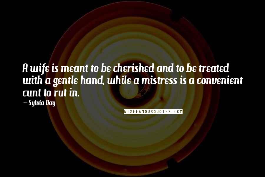 Sylvia Day Quotes: A wife is meant to be cherished and to be treated with a gentle hand, while a mistress is a convenient cunt to rut in.