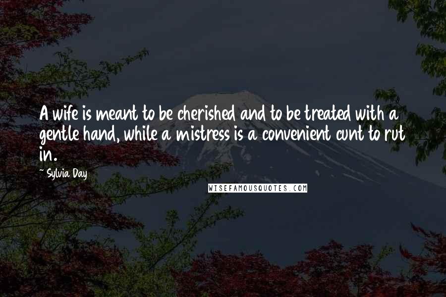Sylvia Day Quotes: A wife is meant to be cherished and to be treated with a gentle hand, while a mistress is a convenient cunt to rut in.