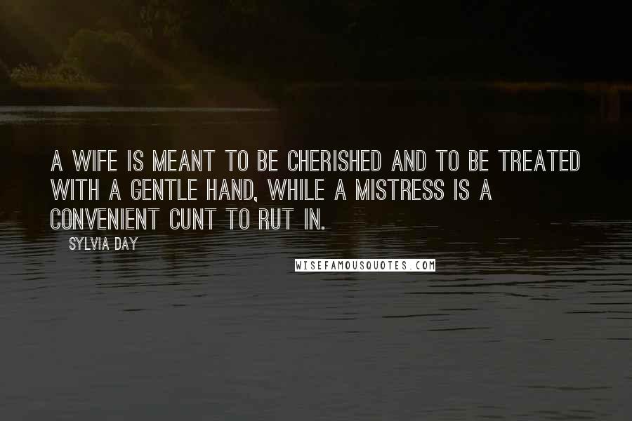 Sylvia Day Quotes: A wife is meant to be cherished and to be treated with a gentle hand, while a mistress is a convenient cunt to rut in.